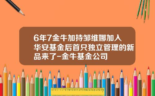 6年7金牛加持邹维娜加入华安基金后首只独立管理的新品来了-金牛基金公司