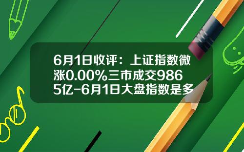 6月1日收评：上证指数微涨0.00%三市成交9865亿-6月1日大盘指数是多少