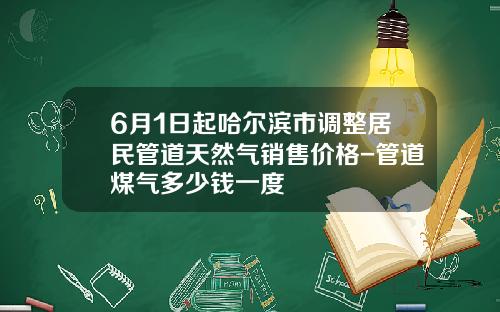 6月1日起哈尔滨市调整居民管道天然气销售价格-管道煤气多少钱一度