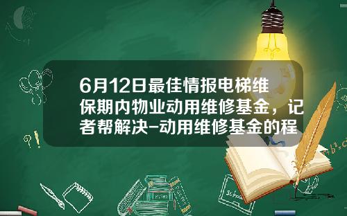6月12日最佳情报电梯维保期内物业动用维修基金，记者帮解决-动用维修基金的程序