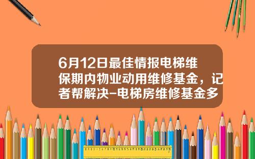 6月12日最佳情报电梯维保期内物业动用维修基金，记者帮解决-电梯房维修基金多少