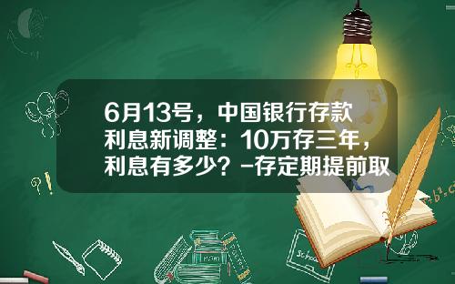 6月13号，中国银行存款利息新调整：10万存三年，利息有多少？-存定期提前取损失多少