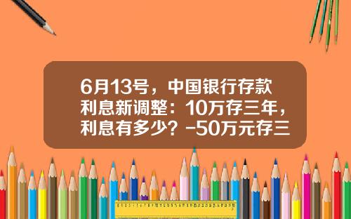 6月13号，中国银行存款利息新调整：10万存三年，利息有多少？-50万元存三年到时候共得多少利息
