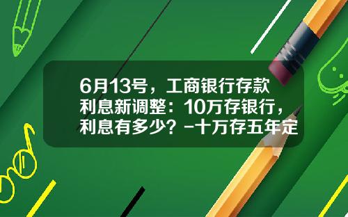 6月13号，工商银行存款利息新调整：10万存银行，利息有多少？-十万存五年定期利息是多少