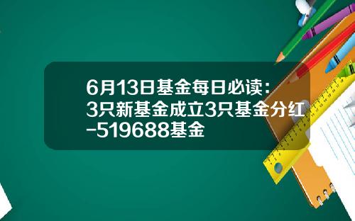 6月13日基金每日必读：3只新基金成立3只基金分红-519688基金