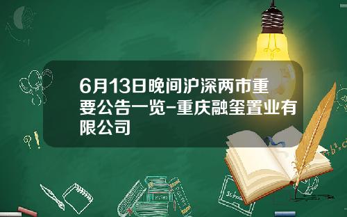 6月13日晚间沪深两市重要公告一览-重庆融玺置业有限公司