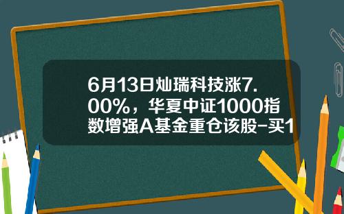 6月13日灿瑞科技涨7.00%，华夏中证1000指数增强A基金重仓该股-买1000元基金最多能赚多少