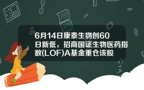 6月14日康泰生物创60日新低，招商国证生物医药指数(LOF)A基金重仓该股-广东天证基金