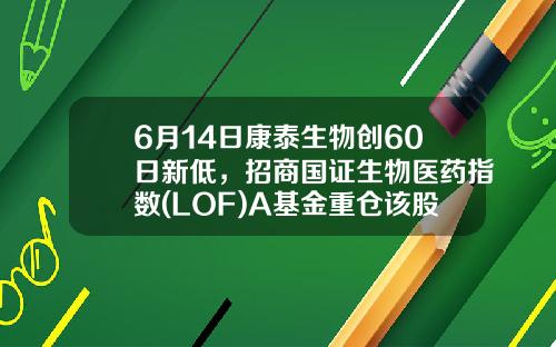 6月14日康泰生物创60日新低，招商国证生物医药指数(LOF)A基金重仓该股-招商医药基金