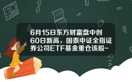 6月15日东方财富盘中创60日新高，国泰中证全指证券公司ETF基金重仓该股-国泰财富基金