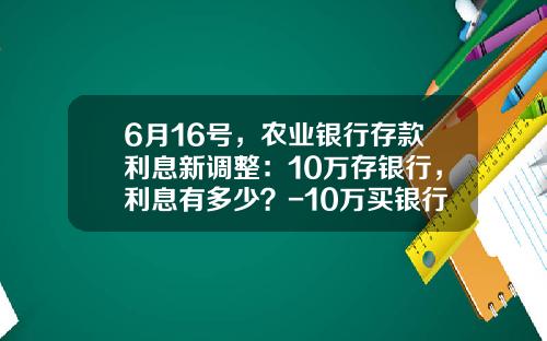 6月16号，农业银行存款利息新调整：10万存银行，利息有多少？-10万买银行理财产品收益多少