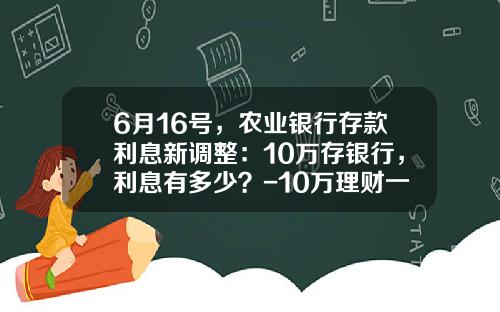 6月16号，农业银行存款利息新调整：10万存银行，利息有多少？-10万理财一年多少利