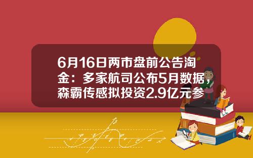 6月16日两市盘前公告淘金：多家航司公布5月数据，森霸传感拟投资2.9亿元参与设立并购基金-哪些公司参与了并购基金