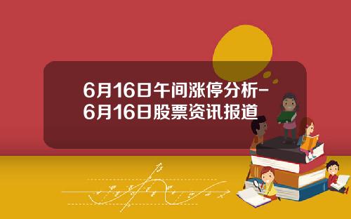 6月16日午间涨停分析-6月16日股票资讯报道