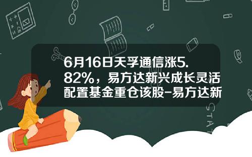6月16日天孚通信涨5.82%，易方达新兴成长灵活配置基金重仓该股-易方达新兴成长基金