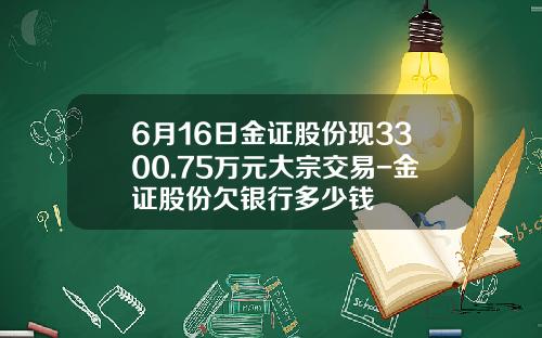 6月16日金证股份现3300.75万元大宗交易-金证股份欠银行多少钱