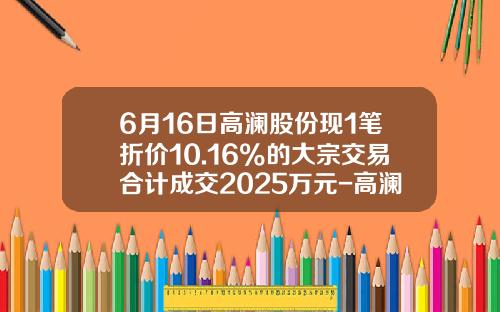 6月16日高澜股份现1笔折价10.16%的大宗交易合计成交2025万元-高澜股份上市可赚多少钱