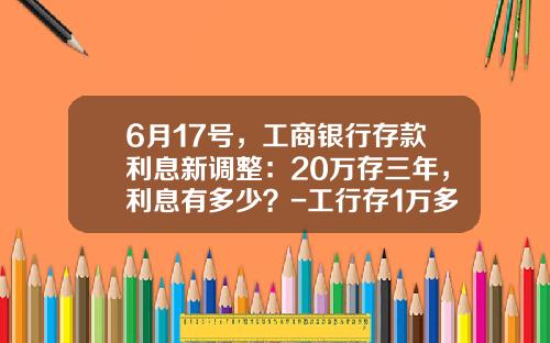 6月17号，工商银行存款利息新调整：20万存三年，利息有多少？-工行存1万多少利息
