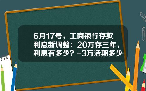 6月17号，工商银行存款利息新调整：20万存三年，利息有多少？-3万活期多少利