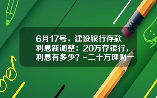 6月17号，建设银行存款利息新调整：20万存银行，利息有多少？-二十万理财一年赚多少钱