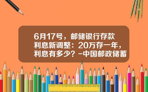 6月17号，邮储银行存款利息新调整：20万存一年，利息有多少？-中国邮政储蓄银行利息多少
