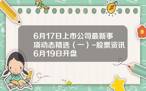 6月17日上市公司最新事项动态精选（一）-股票资讯6月19日开盘