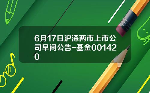 6月17日沪深两市上市公司早间公告-基金001420