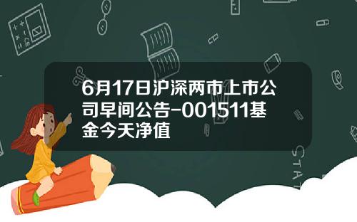 6月17日沪深两市上市公司早间公告-001511基金今天净值