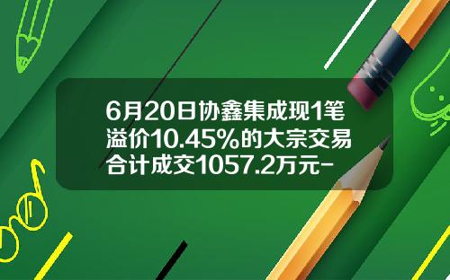6月20日协鑫集成现1笔溢价10.45%的大宗交易合计成交1057.2万元-协鑫集成能涨多少