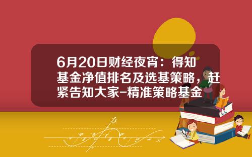 6月20日财经夜宵：得知基金净值排名及选基策略，赶紧告知大家-精准策略基金