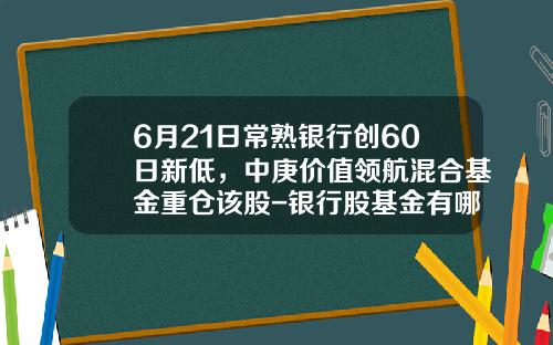 6月21日常熟银行创60日新低，中庚价值领航混合基金重仓该股-银行股基金有哪些