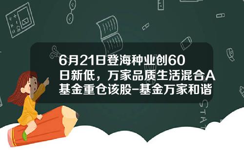 6月21日登海种业创60日新低，万家品质生活混合A基金重仓该股-基金万家和谐