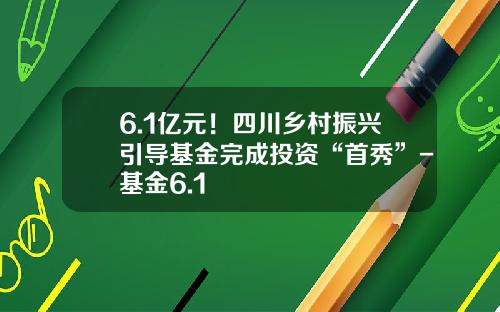 6.1亿元！四川乡村振兴引导基金完成投资“首秀”-基金6.1