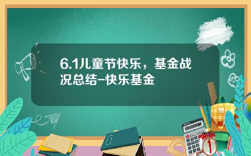 6.1儿童节快乐，基金战况总结-快乐基金