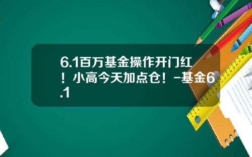 6.1百万基金操作开门红！小高今天加点仓！-基金6.1