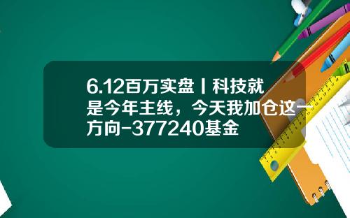 6.12百万实盘丨科技就是今年主线，今天我加仓这一方向-377240基金