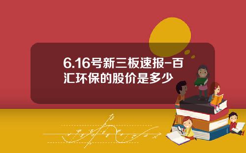 6.16号新三板速报-百汇环保的股价是多少