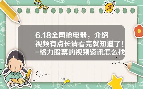 6.18全网抢电器，介绍视频有点长请看完就知道了！-格力股票的视频资讯怎么找
