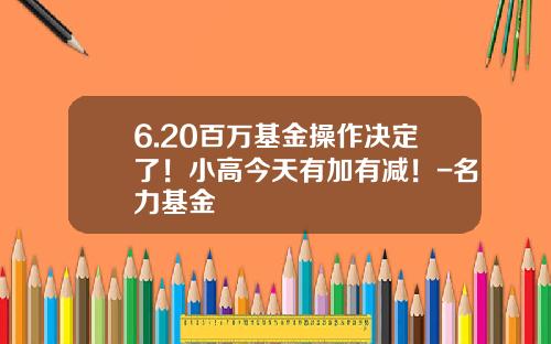 6.20百万基金操作决定了！小高今天有加有减！-名力基金
