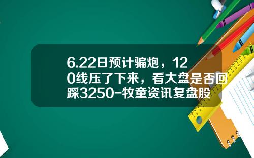 6.22日预计骗炮，120线压了下来，看大盘是否回踩3250-牧童资讯复盘股票咨询网
