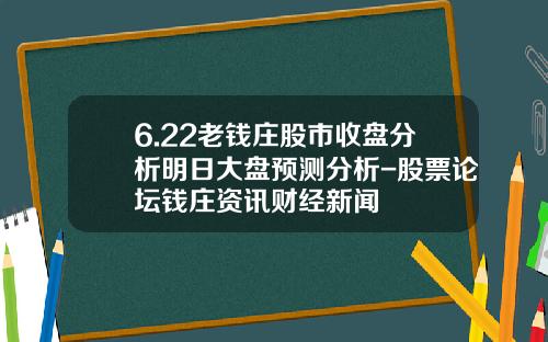 6.22老钱庄股市收盘分析明日大盘预测分析-股票论坛钱庄资讯财经新闻