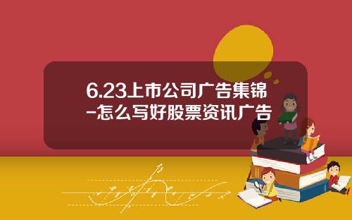 6.23上市公司广告集锦-怎么写好股票资讯广告