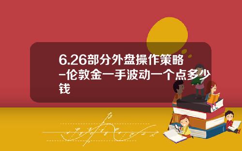 6.26部分外盘操作策略-伦敦金一手波动一个点多少钱