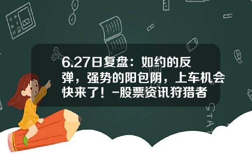 6.27日复盘：如约的反弹，强势的阳包阴，上车机会快来了！-股票资讯狩猎者