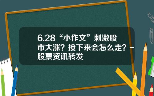 6.28“小作文”刺激股市大涨？接下来会怎么走？-股票资讯转发