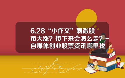 6.28“小作文”刺激股市大涨？接下来会怎么走？-自媒体创业股票资讯哪里找