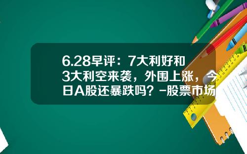 6.28早评：7大利好和3大利空来袭，外围上涨，今日A股还暴跌吗？-股票市场八大资讯