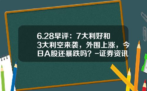 6.28早评：7大利好和3大利空来袭，外围上涨，今日A股还暴跌吗？-证券资讯股票早评