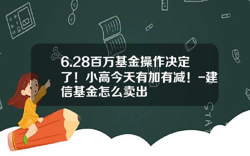 6.28百万基金操作决定了！小高今天有加有减！-建信基金怎么卖出