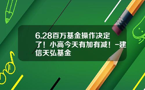 6.28百万基金操作决定了！小高今天有加有减！-建信天弘基金